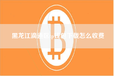 黑龙江滴道区tp钱包下载怎么收费