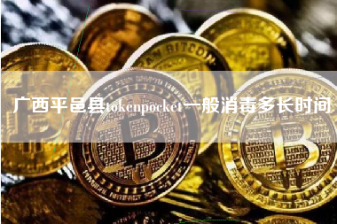 广西平邑县tokenpocket一般消毒多长时间