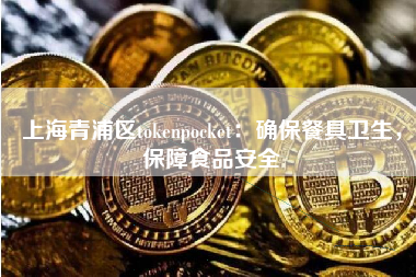 上海青浦区tokenpocket：确保餐具卫生，保障食品安全