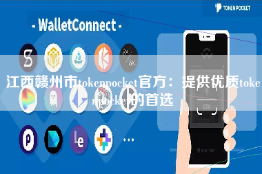 江西赣州市tokenpocket官方：提供优质tokenpocket的首选