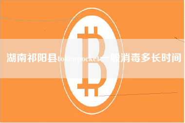 湖南祁阳县tokenpocket一般消毒多长时间