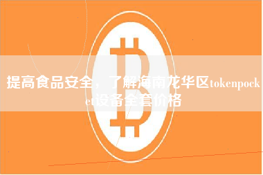 提高食品安全，了解海南龙华区tokenpocket设备全套价格