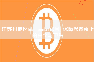 江苏丹徒区tokenpocket官网- 保障您餐桌上的安全与卫生