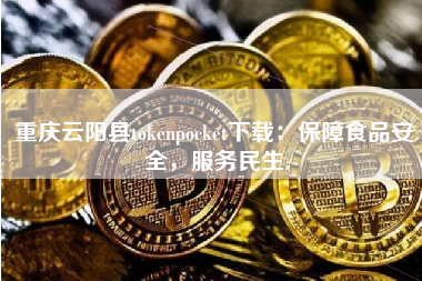 重庆云阳县tokenpocket下载：保障食品安全，服务民生