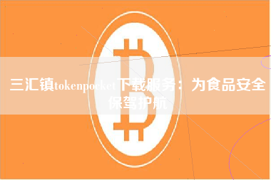 三汇镇tokenpocket下载服务：为食品安全保驾护航