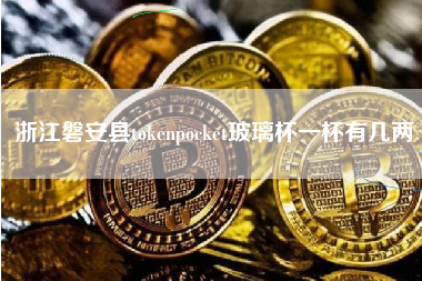 浙江磐安县tokenpocket玻璃杯一杯有几两