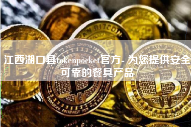 江西湖口县tokenpocket官方- 为您提供安全可靠的餐具产品