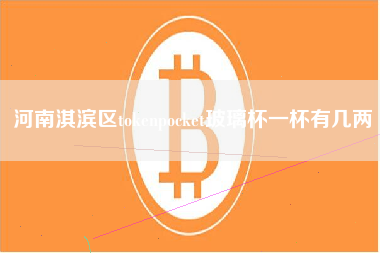 河南淇滨区tokenpocket玻璃杯一杯有几两