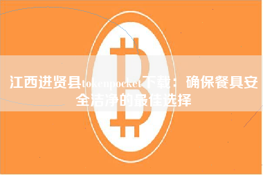 江西进贤县tokenpocket下载：确保餐具安全洁净的最佳选择