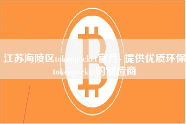 江苏海陵区tokenpocket官方- 提供优质环保tokenpocket的制造商