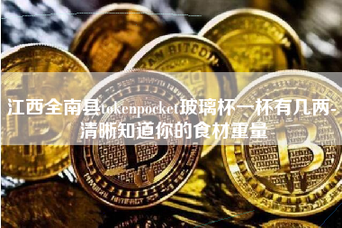 江西全南县tokenpocket玻璃杯一杯有几两- 清晰知道你的食材重量