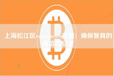 上海松江区tokenpocket官网：确保餐具的清洁与安全