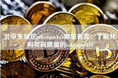 北京东城区tokenpocket哪里有卖：了解并购买高质量的tokenpocket