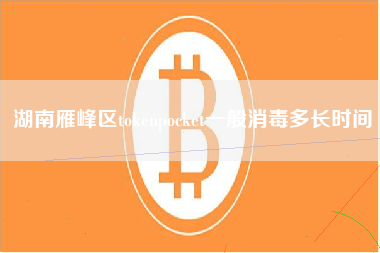 湖南雁峰区tokenpocket一般消毒多长时间