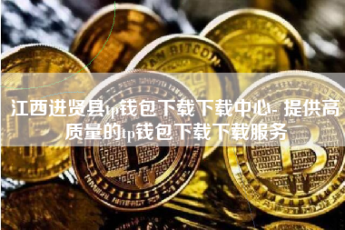 江西进贤县tp钱包下载下载中心- 提供高质量的tp钱包下载下载服务