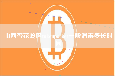 山西杏花岭区tokenpocket一般消毒多长时间