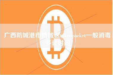 广西防城港市防城区tokenpocket一般消毒多长时间